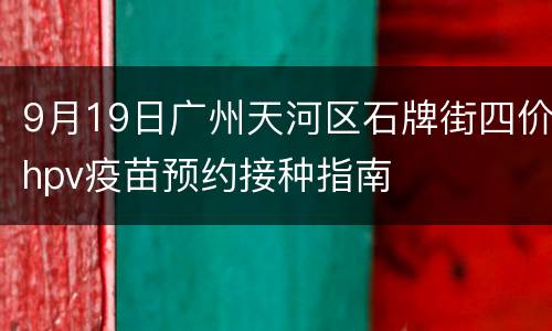 9月19日广州天河区石牌街四价hpv疫苗预约接种指南