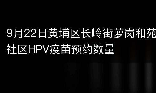9月22日黄埔区长岭街萝岗和苑社区HPV疫苗预约数量