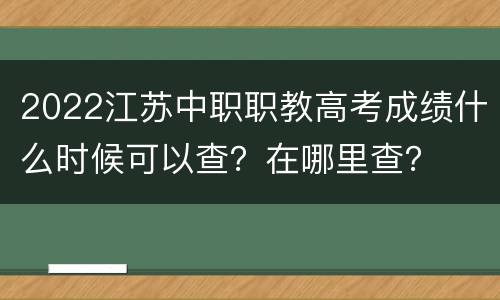 2022江苏中职职教高考成绩什么时候可以查？在哪里查？