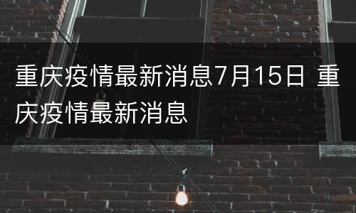 重庆疫情最新消息7月15日 重庆疫情最新消息