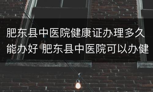 肥东县中医院健康证办理多久能办好 肥东县中医院可以办健康证吗
