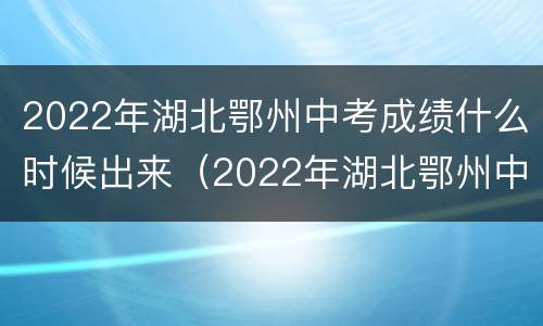 2022年湖北鄂州中考成绩什么时候出来（2022年湖北鄂州中考成绩什么时候出来啊）