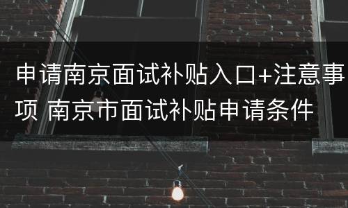 申请南京面试补贴入口+注意事项 南京市面试补贴申请条件