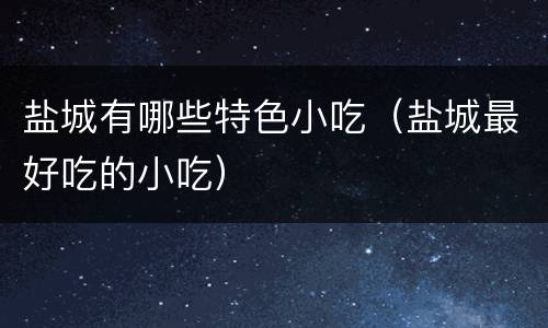 盐城有哪些特色小吃（盐城最好吃的小吃）