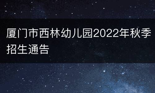 厦门市西林幼儿园2022年秋季招生通告
