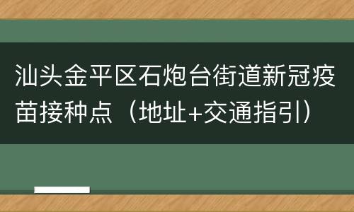 汕头金平区石炮台街道新冠疫苗接种点（地址+交通指引）