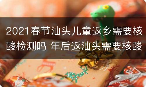 2021春节汕头儿童返乡需要核酸检测吗 年后返汕头需要核酸检测吗