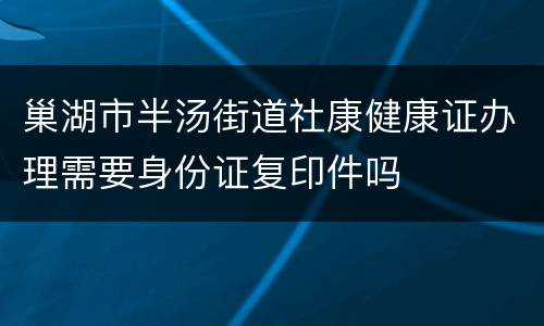 巢湖市半汤街道社康健康证办理需要身份证复印件吗