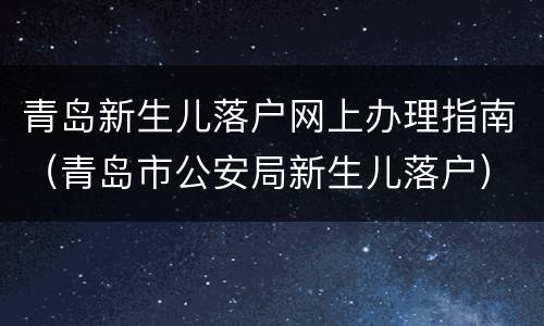 青岛新生儿落户网上办理指南（青岛市公安局新生儿落户）