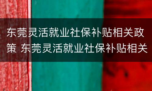 东莞灵活就业社保补贴相关政策 东莞灵活就业社保补贴相关政策文件