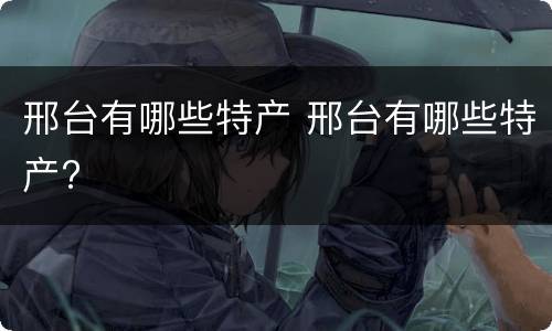 邢台有哪些特产 邢台有哪些特产?