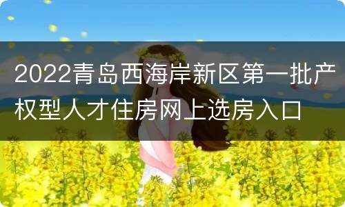 2022青岛西海岸新区第一批产权型人才住房网上选房入口