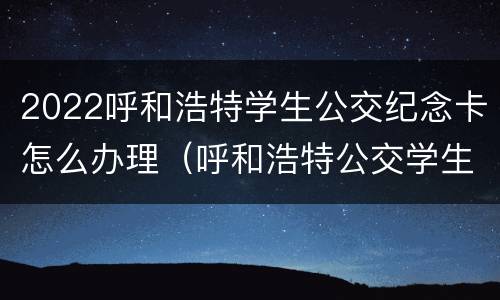 2022呼和浩特学生公交纪念卡怎么办理（呼和浩特公交学生卡办理地点）