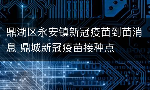 鼎湖区永安镇新冠疫苗到苗消息 鼎城新冠疫苗接种点