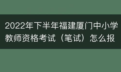 2022年下半年福建厦门中小学教师资格考试（笔试）怎么报名？