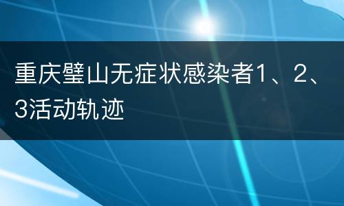 重庆璧山无症状感染者1、2、3活动轨迹