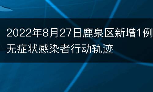 2022年8月27日鹿泉区新增1例无症状感染者行动轨迹