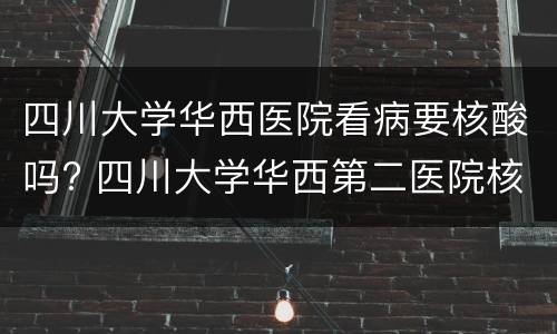 四川大学华西医院看病要核酸吗? 四川大学华西第二医院核酸