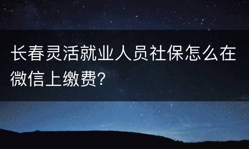 长春灵活就业人员社保怎么在微信上缴费？