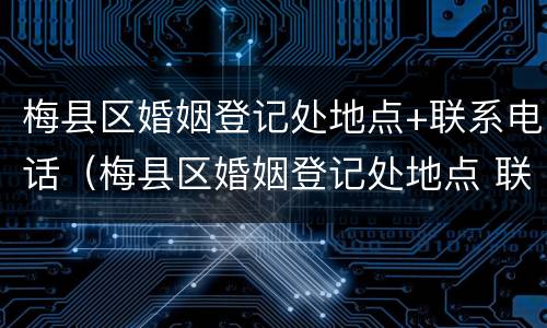 梅县区婚姻登记处地点+联系电话（梅县区婚姻登记处地点 联系电话查询）