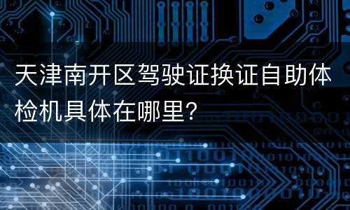 天津南开区驾驶证换证自助体检机具体在哪里？