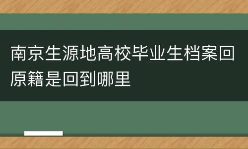 南京生源地高校毕业生档案回原籍是回到哪里