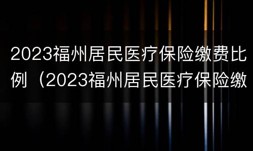 2023福州居民医疗保险缴费比例（2023福州居民医疗保险缴费比例表）