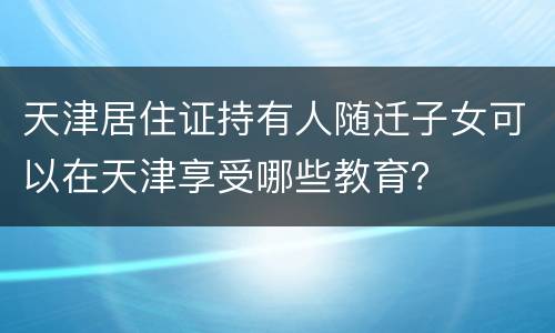 天津居住证持有人随迁子女可以在天津享受哪些教育？
