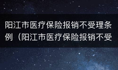 阳江市医疗保险报销不受理条例（阳江市医疗保险报销不受理条例规定）