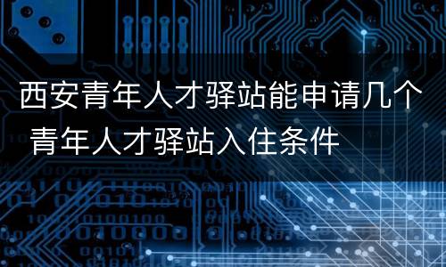 西安青年人才驿站能申请几个 青年人才驿站入住条件