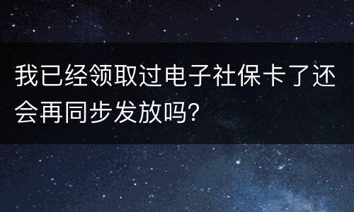 我已经领取过电子社保卡了还会再同步发放吗？