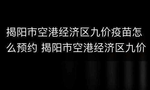 揭阳市空港经济区九价疫苗怎么预约 揭阳市空港经济区九价疫苗怎么预约的