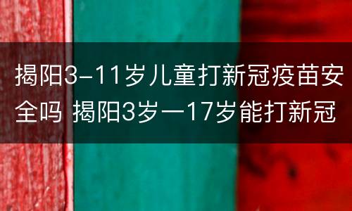揭阳3-11岁儿童打新冠疫苗安全吗 揭阳3岁一17岁能打新冠疫苗