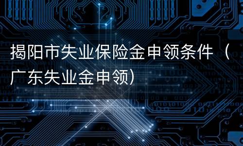 揭阳市失业保险金申领条件（广东失业金申领）