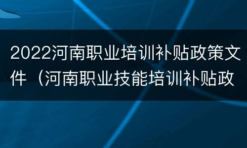 2022河南职业培训补贴政策文件（河南职业技能培训补贴政策）