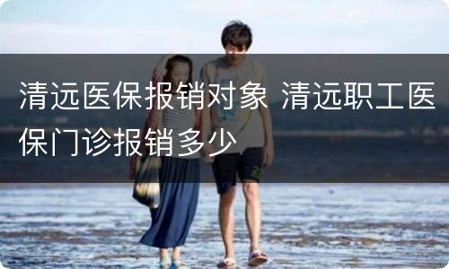清远医保报销对象 清远职工医保门诊报销多少
