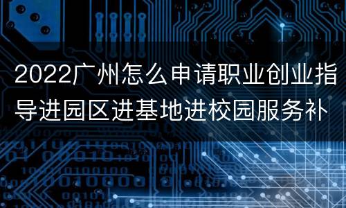 2022广州怎么申请职业创业指导进园区进基地进校园服务补助？