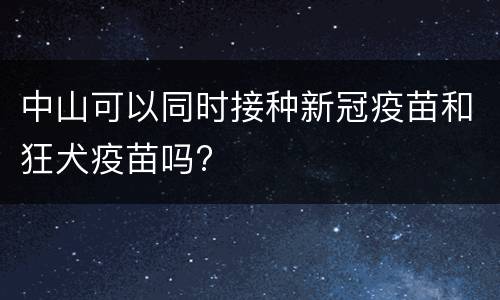 中山可以同时接种新冠疫苗和狂犬疫苗吗?