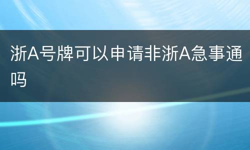 浙A号牌可以申请非浙A急事通吗