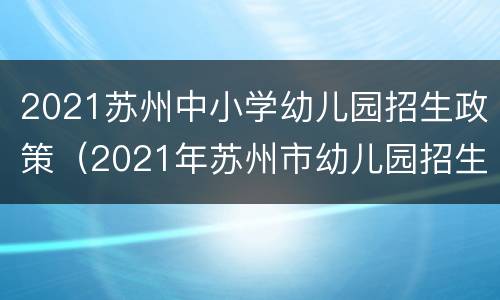 2021苏州中小学幼儿园招生政策（2021年苏州市幼儿园招生工作意见）