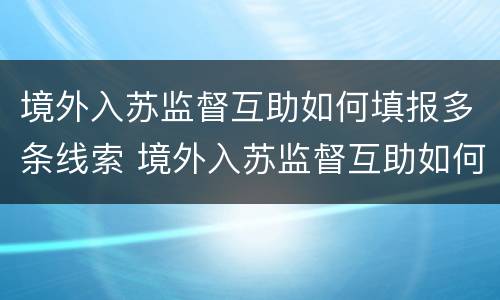 境外入苏监督互助如何填报多条线索 境外入苏监督互助如何填报多条线索信息