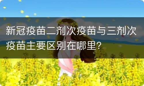新冠疫苗二剂次疫苗与三剂次疫苗主要区别在哪里？