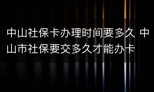 中山社保卡办理时间要多久 中山市社保要交多久才能办卡