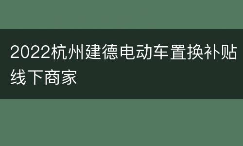 2022杭州建德电动车置换补贴线下商家