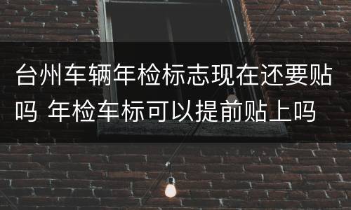 台州车辆年检标志现在还要贴吗 年检车标可以提前贴上吗