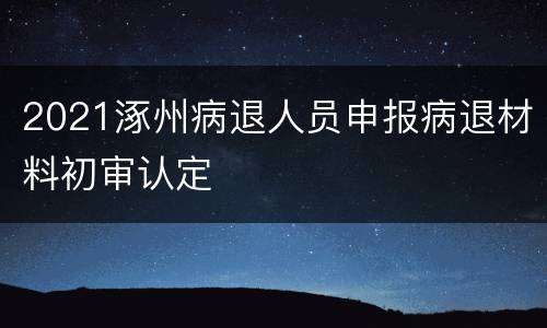 2021涿州病退人员申报病退材料初审认定