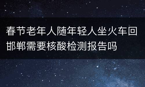 春节老年人随年轻人坐火车回邯郸需要核酸检测报告吗