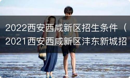 2022西安西咸新区招生条件（2021西安西咸新区沣东新城招生政策）