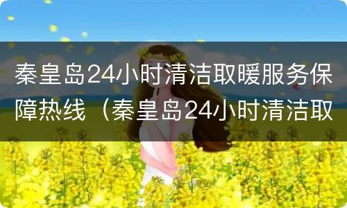 秦皇岛24小时清洁取暖服务保障热线（秦皇岛24小时清洁取暖服务保障热线电话）