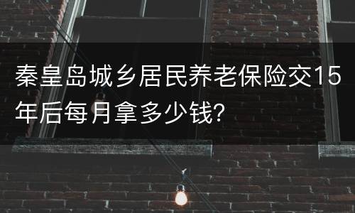 秦皇岛城乡居民养老保险交15年后每月拿多少钱？